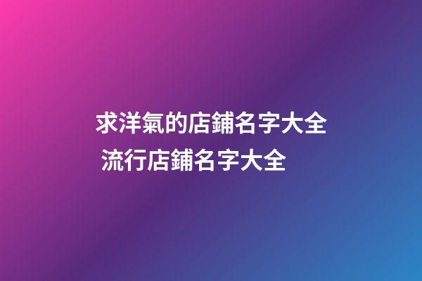 求洋氣的店鋪名字大全 流行店鋪名字大全-第1張-店鋪起名-玄機派